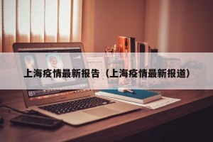 上海疫情最新报告（上海疫情最新报道）