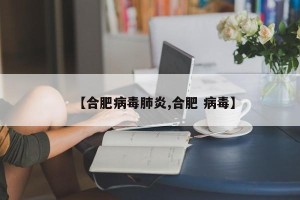 【合肥病毒肺炎,合肥 病毒】