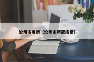 沧州市疫情（沧州市新冠疫情）