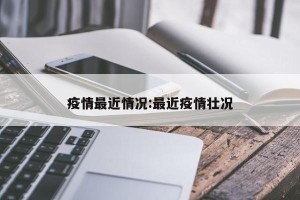 疫情最近情况:最近疫情壮况