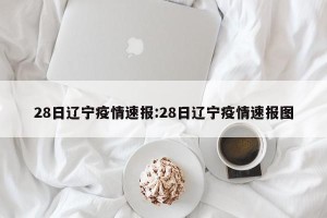 28日辽宁疫情速报:28日辽宁疫情速报图