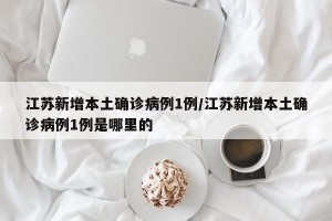 江苏新增本土确诊病例1例/江苏新增本土确诊病例1例是哪里的