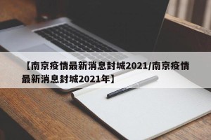 【南京疫情最新消息封城2021/南京疫情最新消息封城2021年】