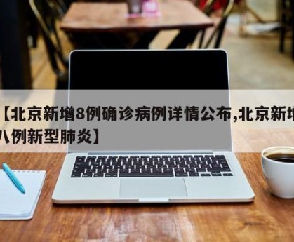 【北京新增8例确诊病例详情公布,北京新增八例新型肺炎】