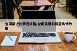 全国最近的新冠疫情/全国最近的新冠疫情数据