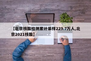 【北京核酸检测累计采样229.7万人,北京2021核酸】
