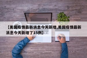 【美国疫情最新消息今天新增,美国疫情最新消息今天新增了15例】