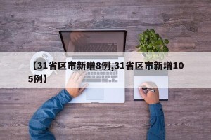 【31省区市新增8例,31省区市新增105例】