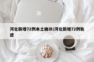 河北新增72例本土确诊/河北新增72例轨迹