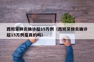 西班牙肺炎确诊超15万例（西班牙肺炎确诊超15万例是真的吗）