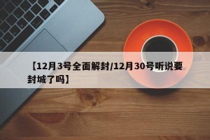 【12月3号全面解封/12月30号听说要封城了吗】