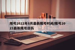 限号2022年8月最新限号时间/限号2021最新限号日历