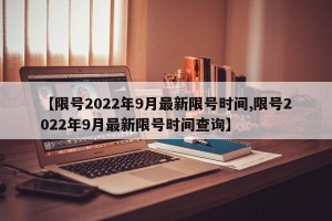 【限号2022年9月最新限号时间,限号2022年9月最新限号时间查询】