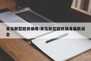 青岛新型冠状病毒:青岛新型冠状病毒最新消息