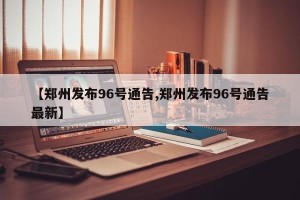 【郑州发布96号通告,郑州发布96号通告最新】