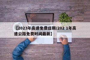 【2023年高速免费日期/202 1年高速公路免费时间最新】