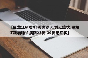 【黑龙江新增43例确诊31例无症状,黑龙江新增确诊病例23例 30例无症状】