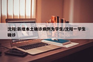 沈阳:新增本土确诊病例为学生/沈阳一学生确诊