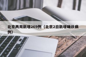 北京两周新增269例（北京2日新增确诊病例）