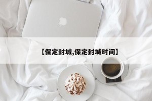 【保定封城,保定封城时间】