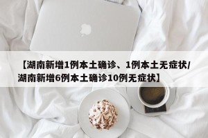 【湖南新增1例本土确诊、1例本土无症状/湖南新增6例本土确诊10例无症状】