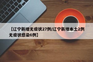 【辽宁新增无症状27例/辽宁新增本土2例无症状感染6例】