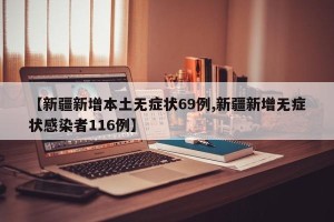 【新疆新增本土无症状69例,新疆新增无症状感染者116例】