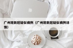 广州现新冠疑似病例（广州现新冠疑似病例详情）