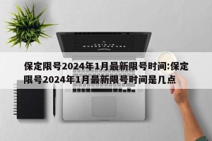 保定限号2024年1月最新限号时间:保定限号2024年1月最新限号时间是几点