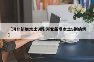 【河北新增本土9例/河北新增本土9例病例】
