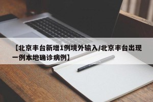 【北京丰台新增1例境外输入/北京丰台出现一例本地确诊病例】