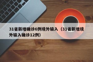31省新增确诊6例境外输入（31省新增境外输入确诊12例）