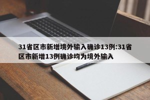 31省区市新增境外输入确诊13例:31省区市新增13例确诊均为境外输入
