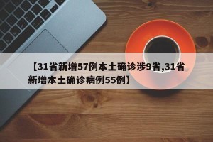 【31省新增57例本土确诊涉9省,31省新增本土确诊病例55例】
