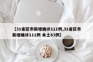 【31省区市新增确诊111例,31省区市新增确诊111例 本土83例】