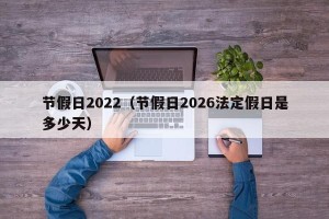 节假日2022（节假日2026法定假日是多少天）