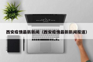 西安疫情最新新闻（西安疫情最新新闻报道）