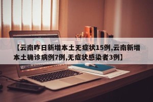【云南昨日新增本土无症状15例,云南新增本土确诊病例7例,无症状感染者3例】