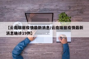 【云南瑞丽疫情最新消息/云南瑞丽疫情最新消息确诊19例】