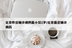 北京昨日确诊病例最小仅1岁/北京最近确诊病历
