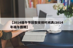 【2014端午节放假安排时间表/2014年端午假期】