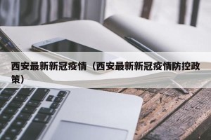 西安最新新冠疫情（西安最新新冠疫情防控政策）
