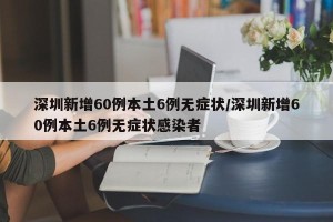 深圳新增60例本土6例无症状/深圳新增60例本土6例无症状感染者