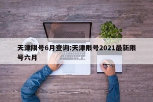 天津限号6月查询:天津限号2021最新限号六月