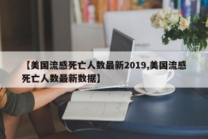 【美国流感死亡人数最新2019,美国流感死亡人数最新数据】