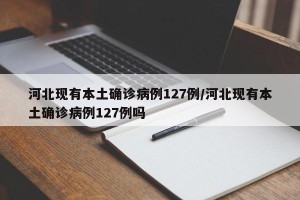 河北现有本土确诊病例127例/河北现有本土确诊病例127例吗