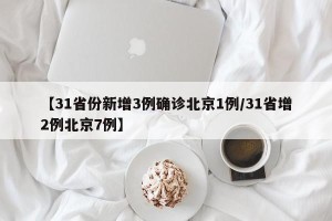 【31省份新增3例确诊北京1例/31省增2例北京7例】