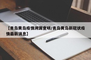 【青岛黄岛疫情溯源查明/青岛黄岛新冠状疫情最新消息】
