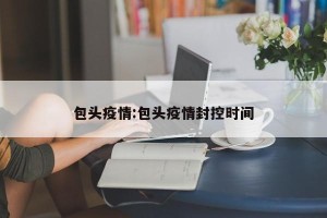 包头疫情:包头疫情封控时间