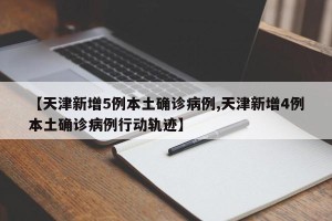 【天津新增5例本土确诊病例,天津新增4例本土确诊病例行动轨迹】